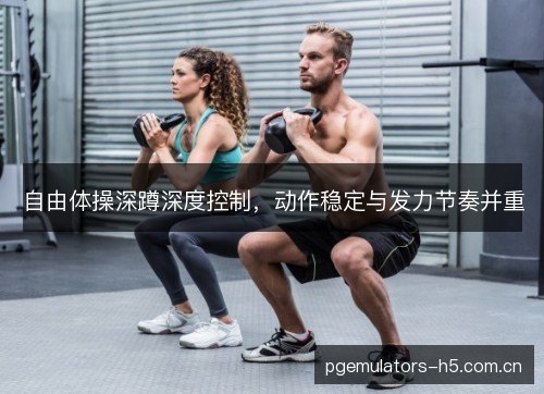 自由体操深蹲深度控制,动作稳定与发力节奏并重 自由体操深蹲深度控制,动作稳定与发力节奏并重