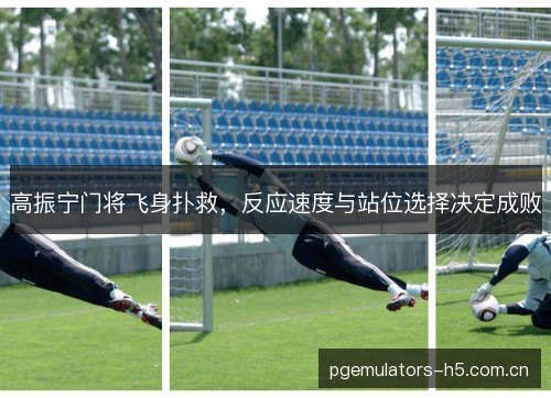 高振宁门将飞身扑救,反应速度与站位选择决定成败 高振宁门将飞身扑救,反应速度与站位选择决定成败